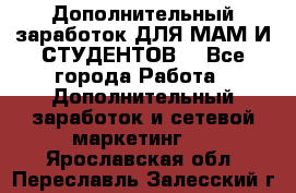 Дополнительный заработок ДЛЯ МАМ И СТУДЕНТОВ. - Все города Работа » Дополнительный заработок и сетевой маркетинг   . Ярославская обл.,Переславль-Залесский г.